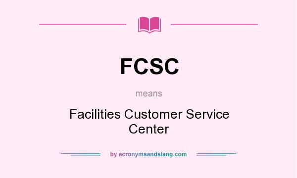 What does FCSC mean? It stands for Facilities Customer Service Center