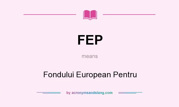 What does FEP mean? It stands for Fondului European Pentru