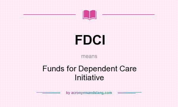 What does FDCI mean? It stands for Funds for Dependent Care Initiative