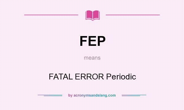 What does FEP mean? It stands for FATAL ERROR Periodic