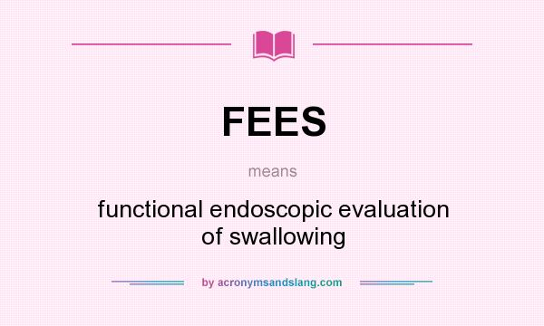 What does FEES mean? It stands for functional endoscopic evaluation of swallowing
