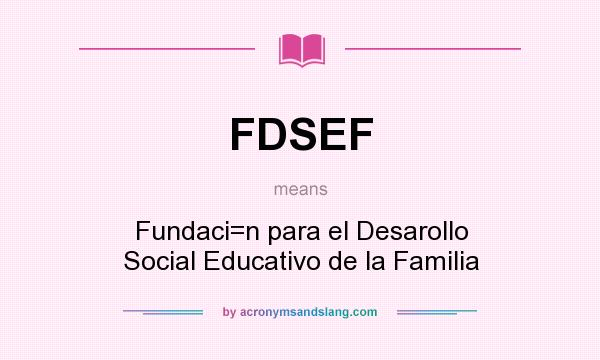 What does FDSEF mean? It stands for Fundaci=n para el Desarollo Social Educativo de la Familia