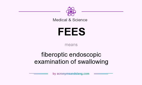 What does FEES mean? It stands for fiberoptic endoscopic examination of swallowing