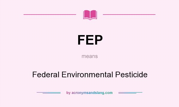What does FEP mean? It stands for Federal Environmental Pesticide