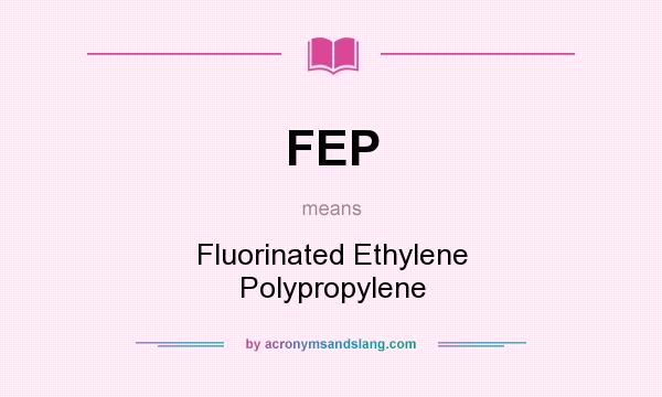 What does FEP mean? It stands for Fluorinated Ethylene Polypropylene