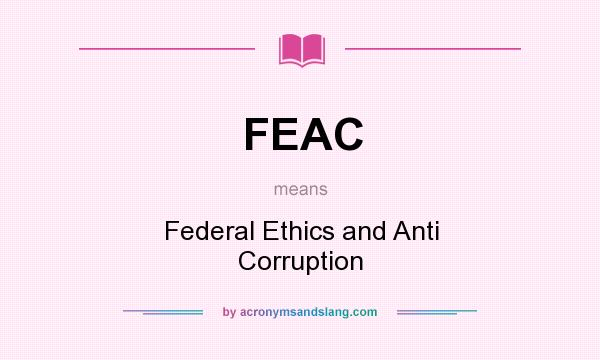 What does FEAC mean? It stands for Federal Ethics and Anti Corruption