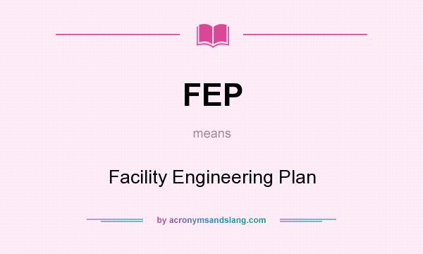 What does FEP mean? It stands for Facility Engineering Plan