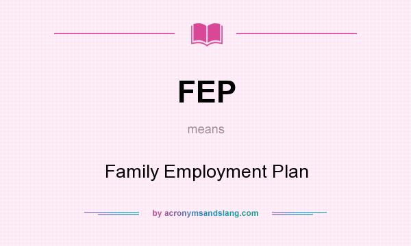 What does FEP mean? It stands for Family Employment Plan