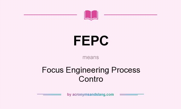 What does FEPC mean? It stands for Focus Engineering Process Contro