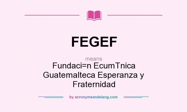 What does FEGEF mean? It stands for Fundaci=n EcumTnica Guatemalteca Esperanza y Fraternidad