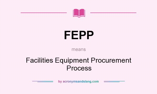 What does FEPP mean? It stands for Facilities Equipment Procurement Process