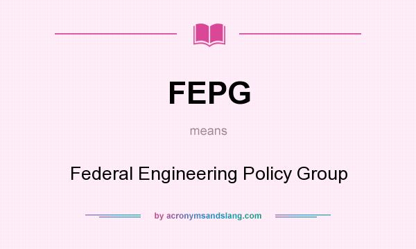 What does FEPG mean? It stands for Federal Engineering Policy Group