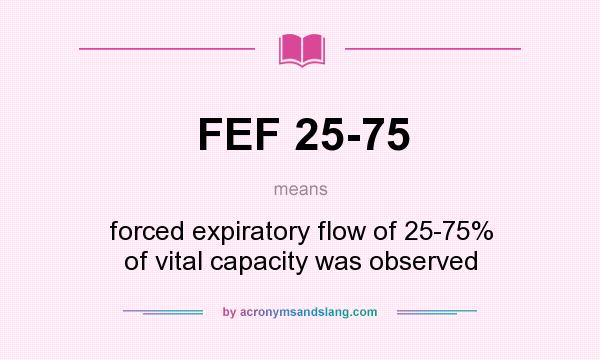 What does FEF 25-75 mean? It stands for forced expiratory flow of 25-75% of vital capacity was observed