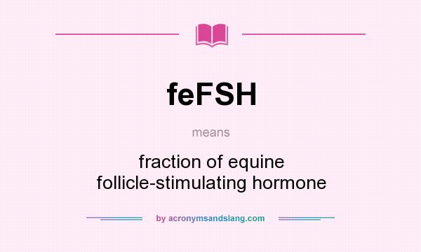 What does feFSH mean? It stands for fraction of equine follicle-stimulating hormone