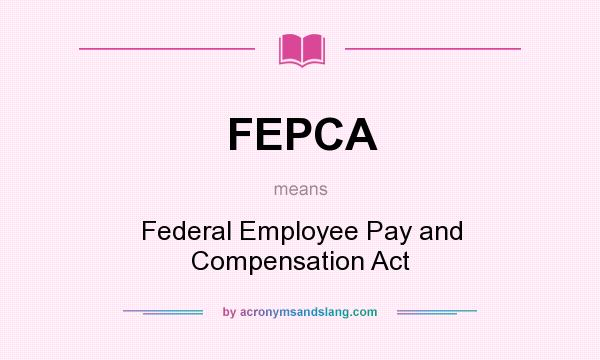 What does FEPCA mean? It stands for Federal Employee Pay and Compensation Act
