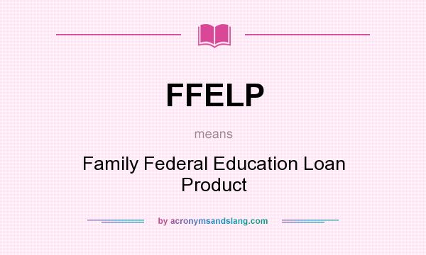 What does FFELP mean? It stands for Family Federal Education Loan Product