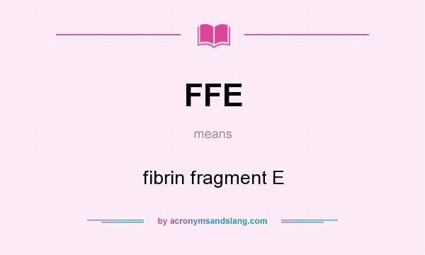 What does FFE mean? It stands for fibrin fragment E