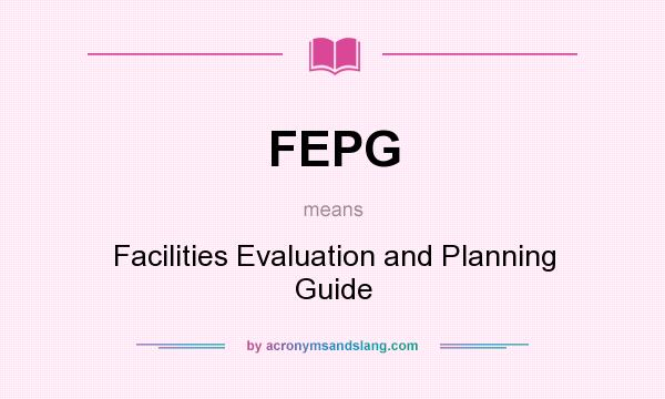 What does FEPG mean? It stands for Facilities Evaluation and Planning Guide