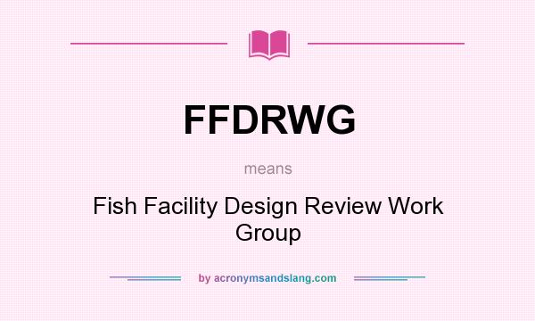 What does FFDRWG mean? It stands for Fish Facility Design Review Work Group