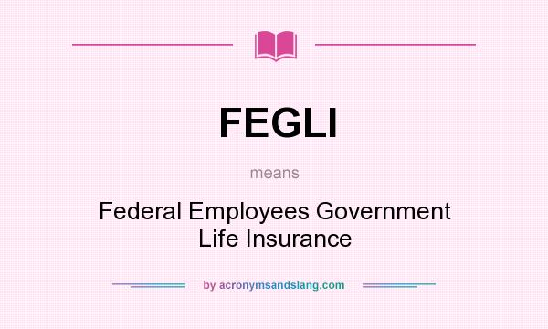 What does FEGLI mean? It stands for Federal Employees Government Life Insurance