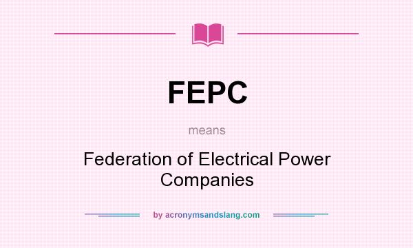 What does FEPC mean? It stands for Federation of Electrical Power Companies