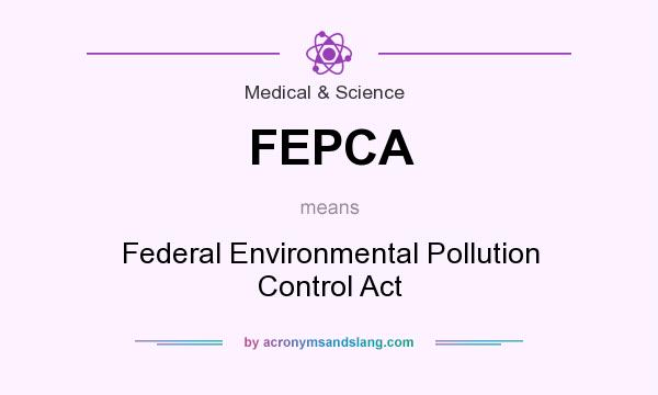 What does FEPCA mean? It stands for Federal Environmental Pollution Control Act