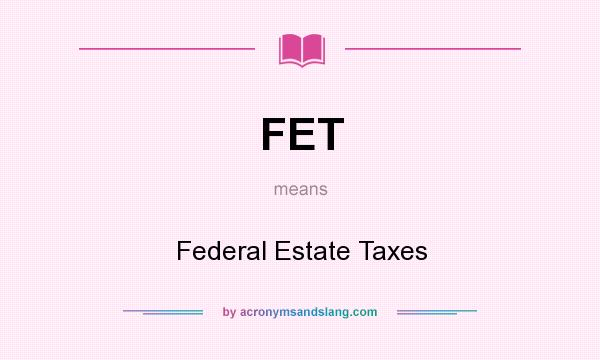 What does FET mean? It stands for Federal Estate Taxes