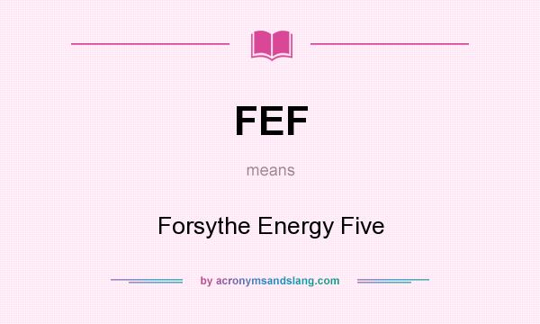 What does FEF mean? It stands for Forsythe Energy Five