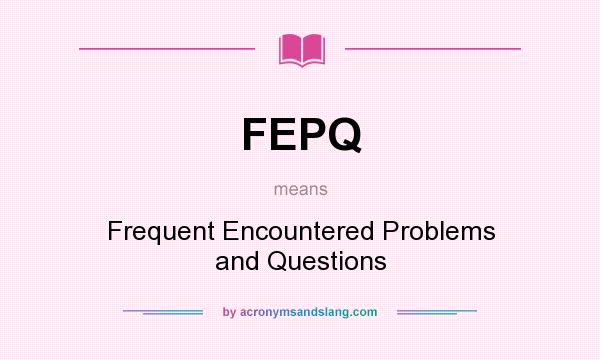 What does FEPQ mean? It stands for Frequent Encountered Problems and Questions