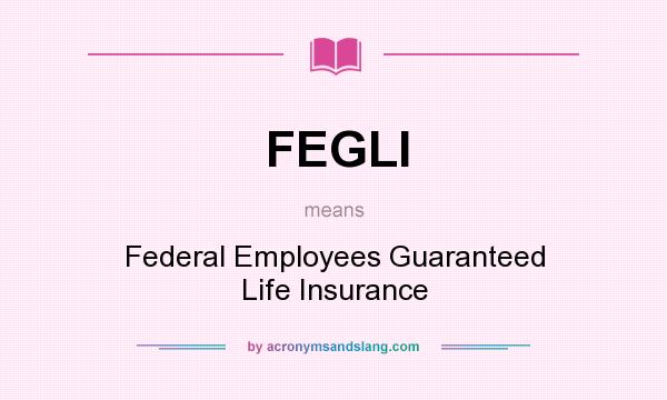 What does FEGLI mean? It stands for Federal Employees Guaranteed Life Insurance