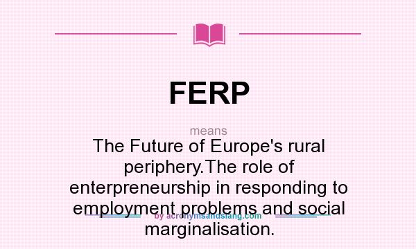 What does FERP mean? It stands for The Future of Europe`s rural periphery.The role of enterpreneurship in responding to employment problems and social marginalisation.