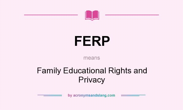 What does FERP mean? It stands for Family Educational Rights and Privacy