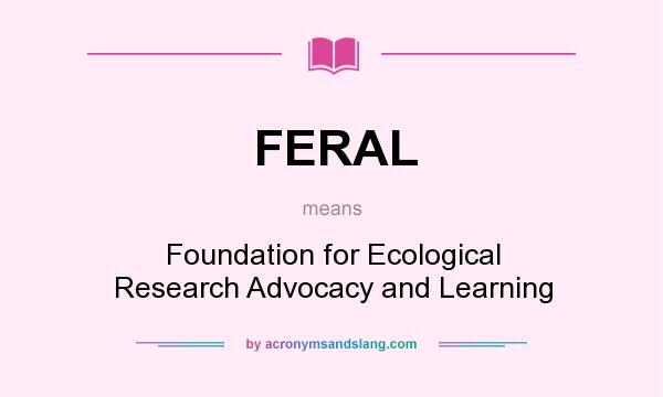 What does FERAL mean? It stands for Foundation for Ecological Research Advocacy and Learning