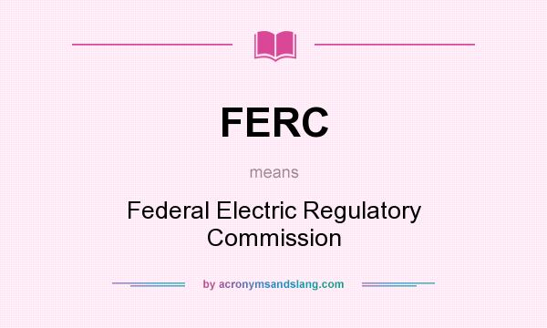 What does FERC mean? It stands for Federal Electric Regulatory Commission
