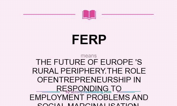 What does FERP mean? It stands for THE FUTURE OF EUROPE `S RURAL PERIPHERY.THE ROLE OFENTREPRENEURSHIP IN RESPONDING TO EMPLOYMENT PROBLEMS AND SOCIAL MARGINALISATION.