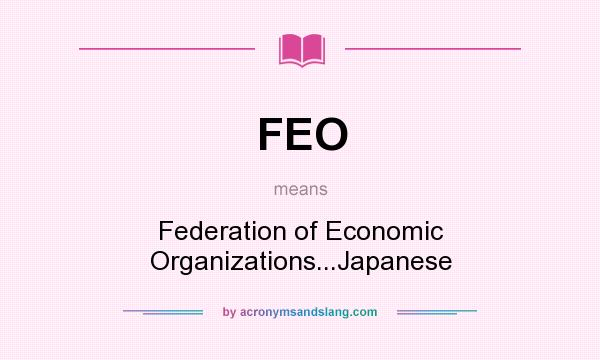 What does FEO mean? It stands for Federation of Economic Organizations...Japanese