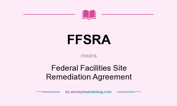 What does FFSRA mean? It stands for Federal Facilities Site Remediation Agreement