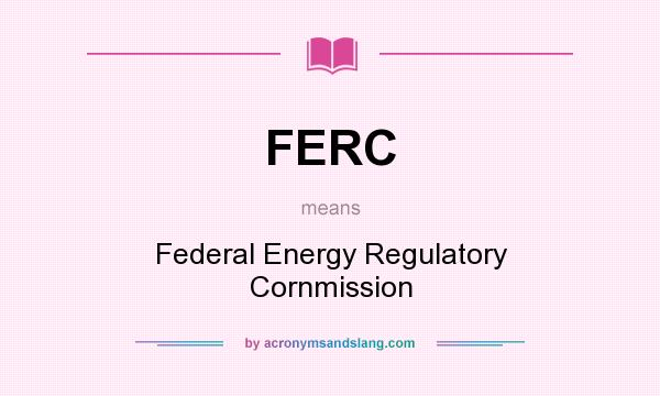 What does FERC mean? It stands for Federal Energy Regulatory Cornmission