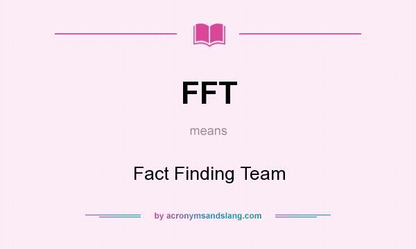 What does FFT mean? It stands for Fact Finding Team
