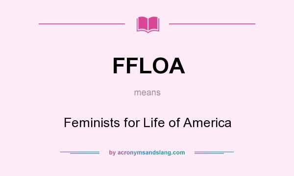 What does FFLOA mean? It stands for Feminists for Life of America