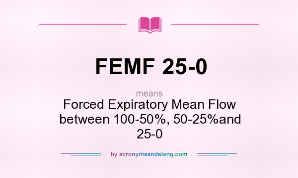 What does FEMF 25-0 mean? It stands for Forced Expiratory Mean Flow between 100-50%, 50-25%and 25-0