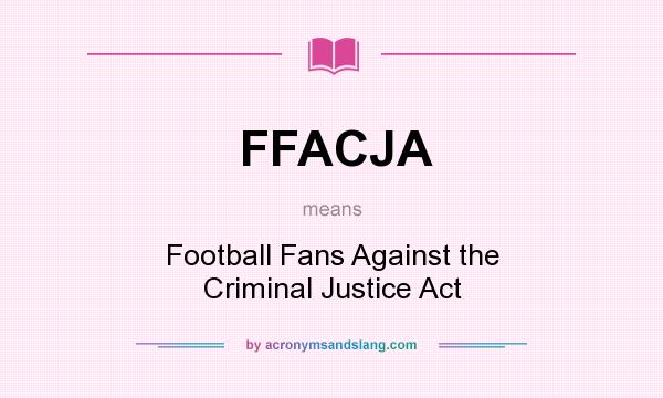 What does FFACJA mean? It stands for Football Fans Against the Criminal Justice Act