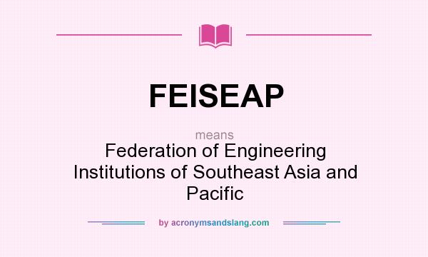 What does FEISEAP mean? It stands for Federation of Engineering Institutions of Southeast Asia and Pacific