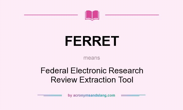 What does FERRET mean? It stands for Federal Electronic Research Review Extraction Tool
