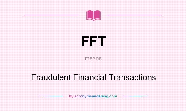 What does FFT mean? It stands for Fraudulent Financial Transactions