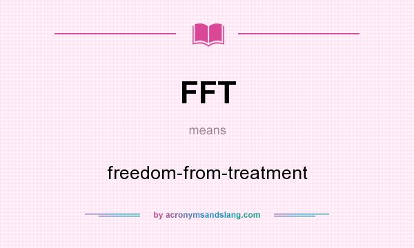What does FFT mean? It stands for freedom-from-treatment