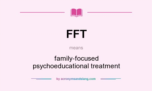 What does FFT mean? It stands for family-focused psychoeducational treatment