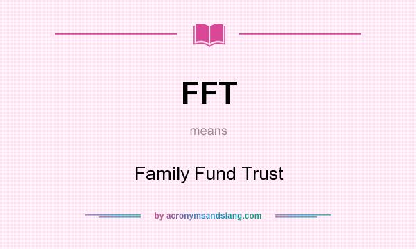What does FFT mean? It stands for Family Fund Trust