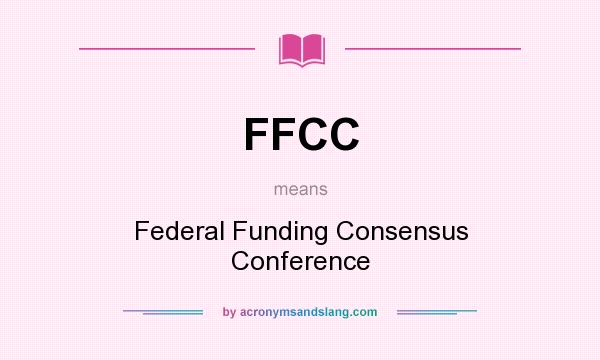 What does FFCC mean? It stands for Federal Funding Consensus Conference
