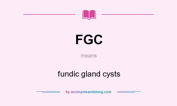 What does FGC mean? It stands for fundic gland cysts